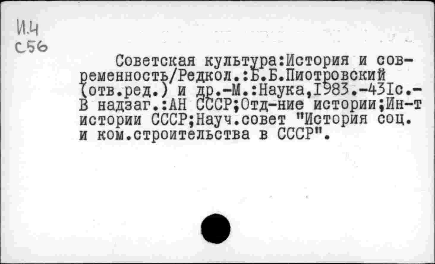 ﻿Советская культура:История и сов-ременность/Редкол.:ь.Б.Пиотровский (отв.ред.) и др.-М.:Наука,1983.-431с.-В надзаг.:АН СССР;Отд-ние истории;Ин-т истории СССР;Науч.совет ’’История соц. и ком.строительства в СССР”.